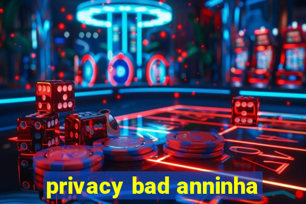 privacy bad anninha